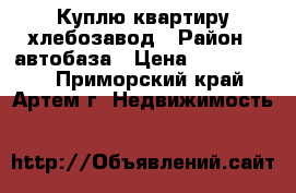 Куплю квартиру хлебозавод › Район ­ автобаза › Цена ­ 3 500 000 - Приморский край, Артем г. Недвижимость »    